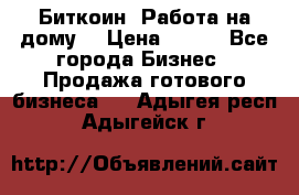 Биткоин! Работа на дому. › Цена ­ 100 - Все города Бизнес » Продажа готового бизнеса   . Адыгея респ.,Адыгейск г.